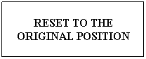 Text Box: RESET TO THE ORIGINAL POSITION
